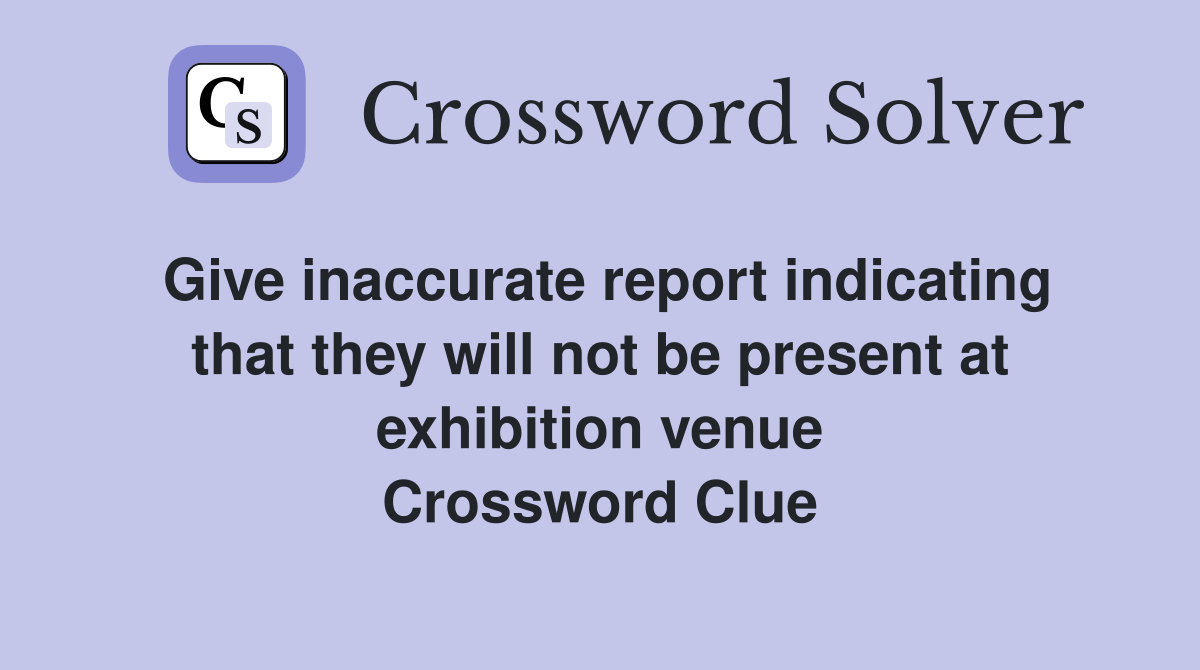 Give inaccurate report indicating that they will not be present at exhibition venue Crossword